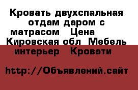 Кровать двухспальная отдам даром с матрасом › Цена ­ 100 - Кировская обл. Мебель, интерьер » Кровати   